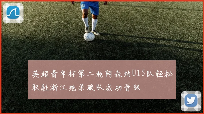 英超青年杯第二轮阿森纳U15队轻松取胜浙江绝杀狼队成功晋级