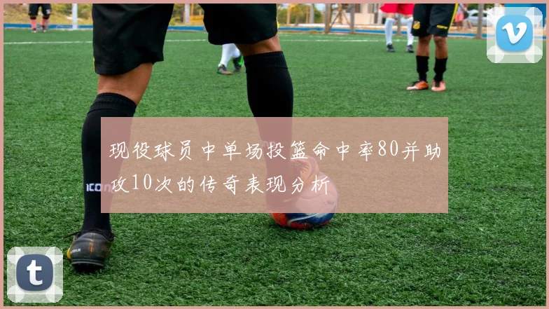 现役球员中单场投篮命中率80并助攻10次的传奇表现分析