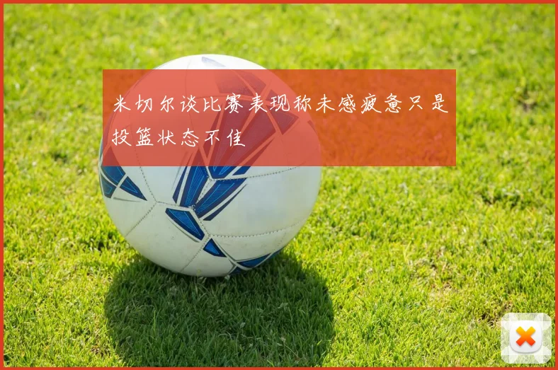 米切尔谈比赛表现称未感疲惫只是投篮状态不佳