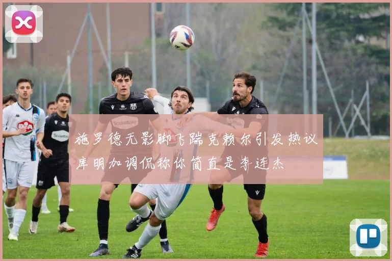 施罗德无影脚飞踹克赖尔引发热议库明加调侃称你简直是李连杰