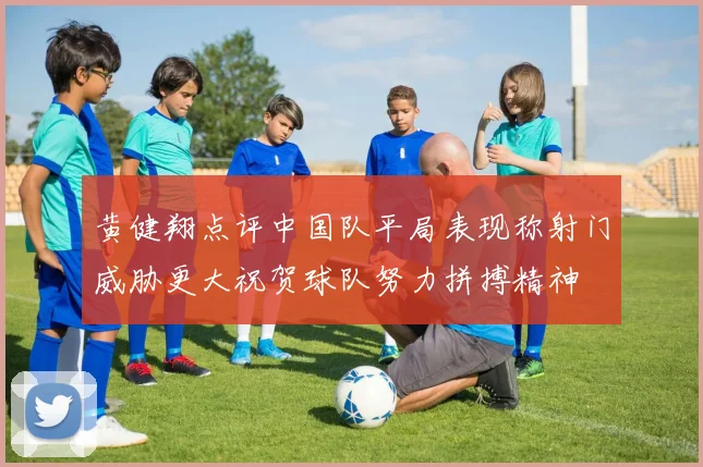 黄健翔点评中国队平局表现称射门威胁更大祝贺球队努力拼搏精神
