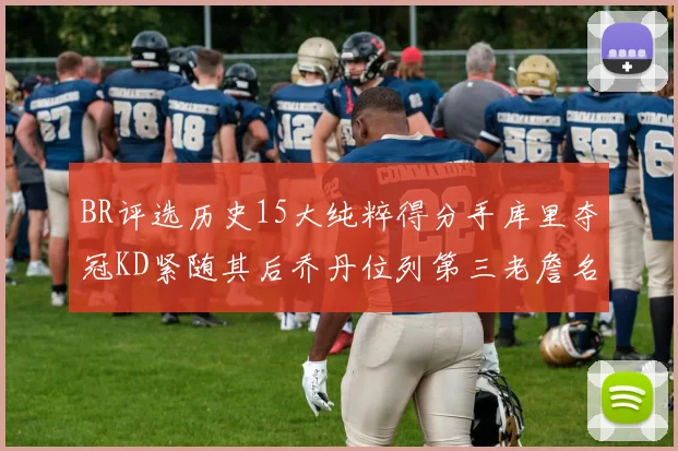 BR评选历史15大纯粹得分手库里夺冠KD紧随其后乔丹位列第三老詹名列第五