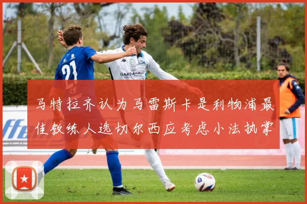 马特拉齐认为马雷斯卡是利物浦最佳教练人选切尔西应考虑小法执掌球队