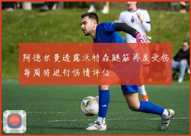 阿德尔曼透露沃特森腿筋再度受伤每周将进行伤情评估