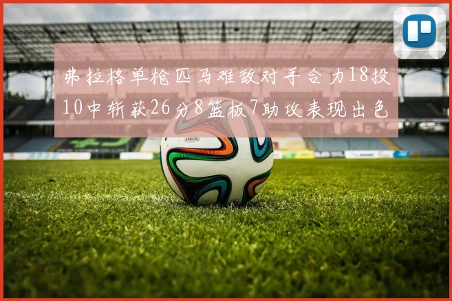弗拉格单枪匹马难敌对手合力18投10中斩获26分8篮板7助攻表现出色