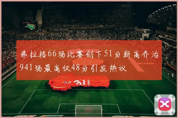 弗拉格66场比赛创下51分新高乔治941场最高仅48分引发热议