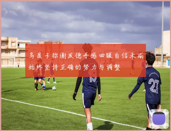 乌度卡称谢泼德手感回暖自信未减始终坚持正确的努力与调整