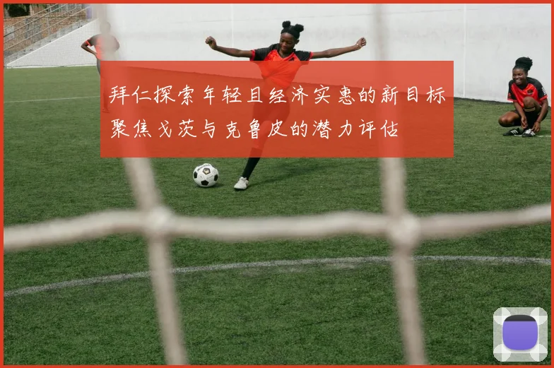 拜仁探索年轻且经济实惠的新目标聚焦戈茨与克鲁皮的潜力评估
