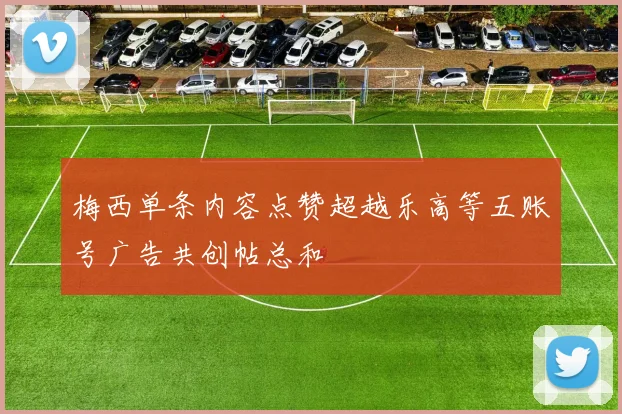 梅西单条内容点赞超越乐高等五账号广告共创帖总和