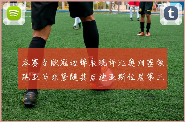本赛季欧冠边锋表现评比奥利塞领跑亚马尔紧随其后迪亚斯位居第三