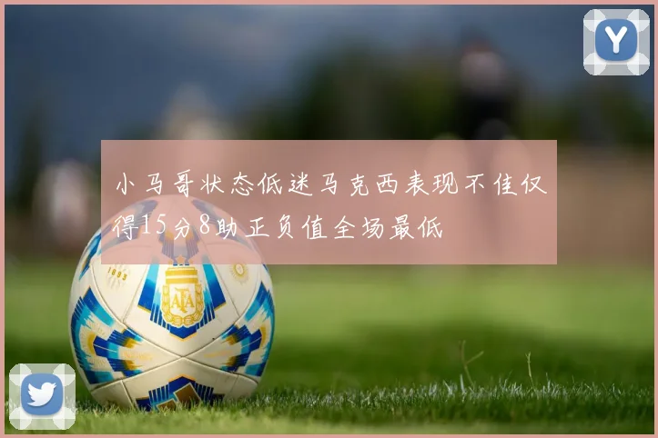 小马哥状态低迷马克西表现不佳仅得15分8助正负值全场最低
