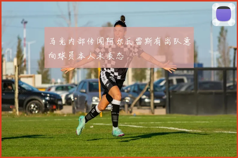 马竞内部传闻阿尔瓦雷斯有离队意向球员本人未表态