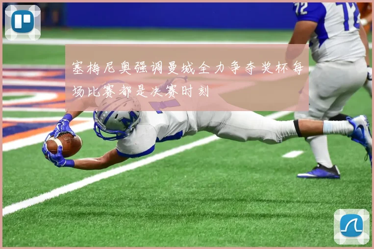 塞梅尼奥强调曼城全力争夺奖杯每场比赛都是决赛时刻