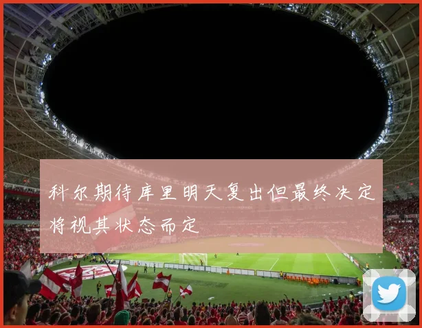 科尔期待库里明天复出但最终决定将视其状态而定