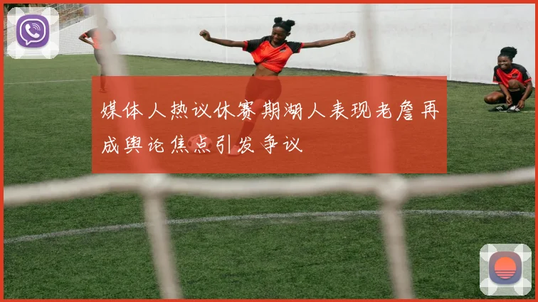 媒体人热议休赛期湖人表现老詹再成舆论焦点引发争议