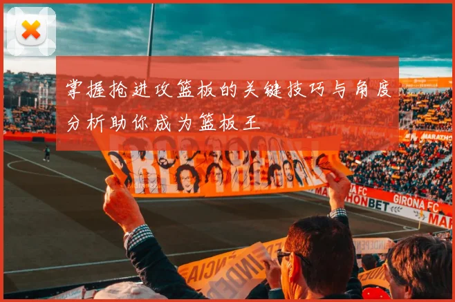 掌握抢进攻篮板的关键技巧与角度分析助你成为篮板王