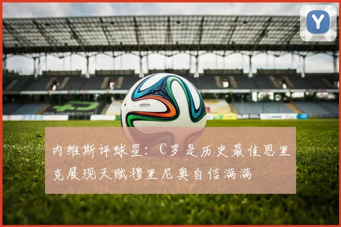 内维斯评球星：C罗是历史最佳恩里克展现天赋穆里尼奥自信满满