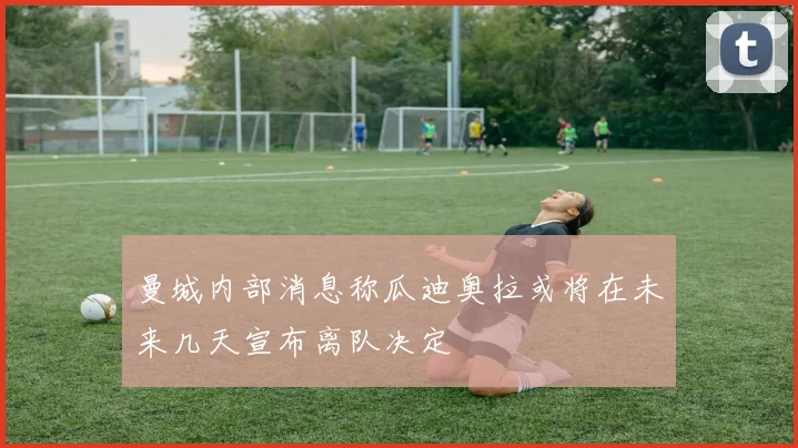 曼城内部消息称瓜迪奥拉或将在未来几天宣布离队决定