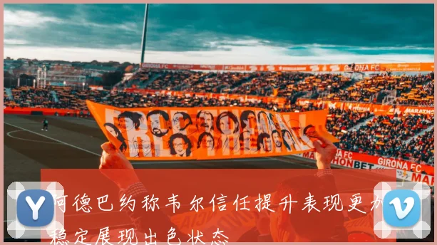 阿德巴约称韦尔信任提升表现更加稳定展现出色状态