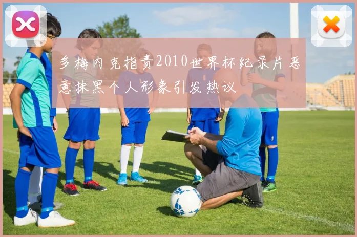 多梅内克指责2010世界杯纪录片恶意抹黑个人形象引发热议