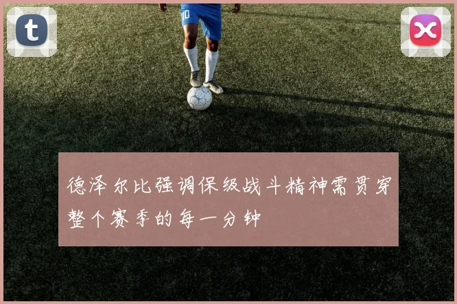 德泽尔比强调保级战斗精神需贯穿整个赛季的每一分钟