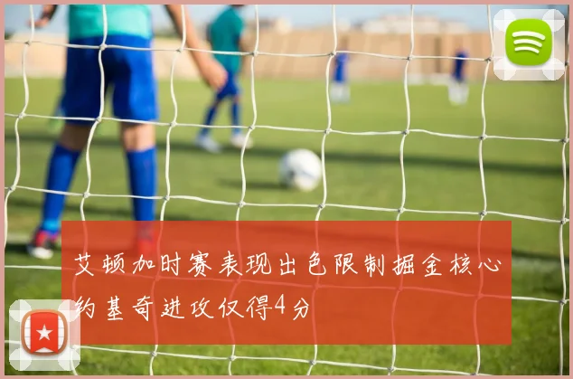 艾顿加时赛表现出色限制掘金核心约基奇进攻仅得4分