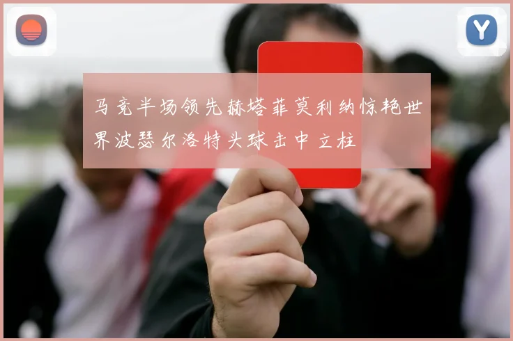 马竞半场领先赫塔菲莫利纳惊艳世界波瑟尔洛特头球击中立柱