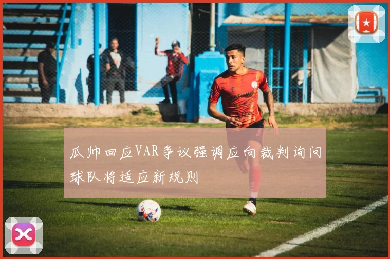 瓜帅回应VAR争议强调应向裁判询问球队将适应新规则