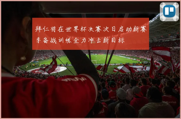 拜仁将在世界杯决赛次日启动新赛季备战训练全力冲击新目标