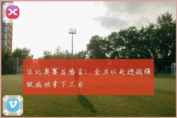 法比奥赛后感言：全力以赴迎战强敌成功拿下三分
