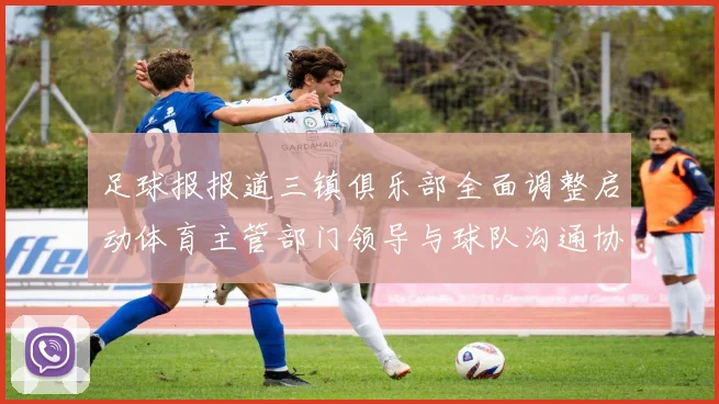 足球报报道三镇俱乐部全面调整启动体育主管部门领导与球队沟通协商