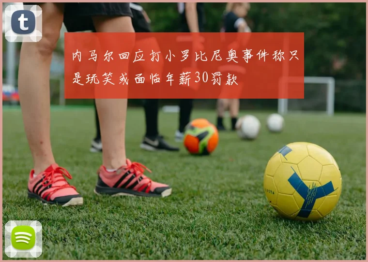 内马尔回应打小罗比尼奥事件称只是玩笑或面临年薪30罚款
