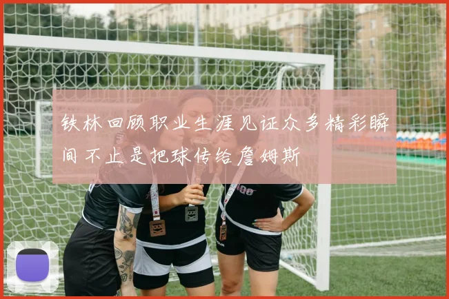 铁林回顾职业生涯见证众多精彩瞬间不止是把球传给詹姆斯