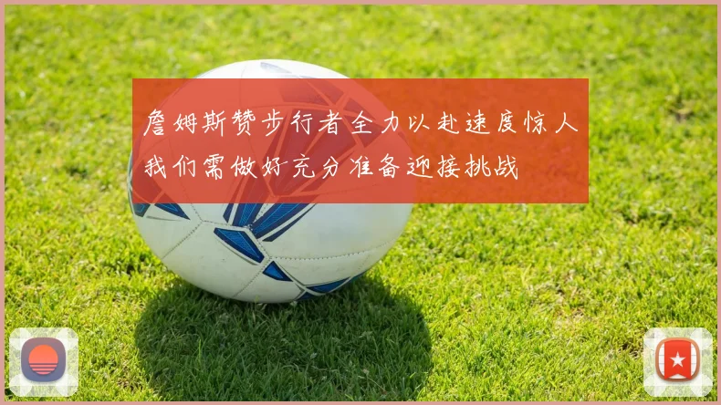 詹姆斯赞步行者全力以赴速度惊人我们需做好充分准备迎接挑战