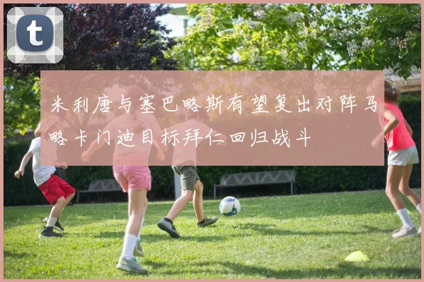 米利唐与塞巴略斯有望复出对阵马略卡门迪目标拜仁回归战斗