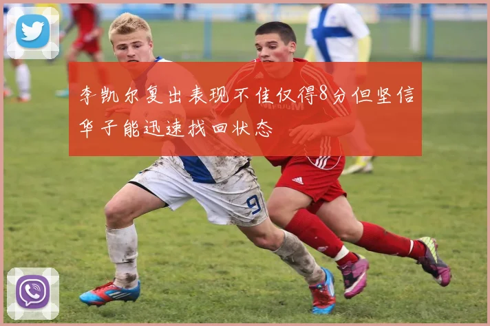李凯尔复出表现不佳仅得8分但坚信华子能迅速找回状态
