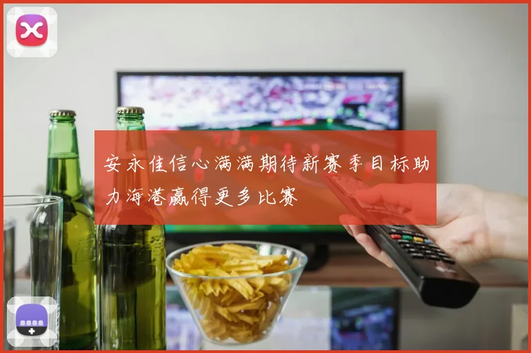 安永佳信心满满期待新赛季目标助力海港赢得更多比赛