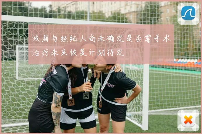 浓眉与经纪人尚未确定是否需手术治疗未来恢复计划待定