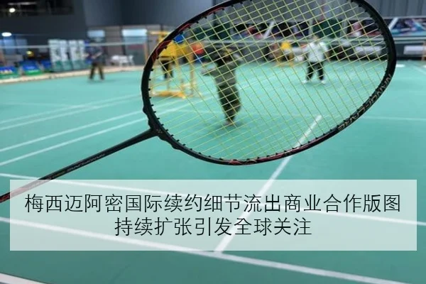 梅西迈阿密国际续约细节流出商业合作版图持续扩张引发全球关注
